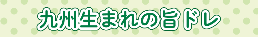 九州生まれの旨ドレ（ドレッシング特集）