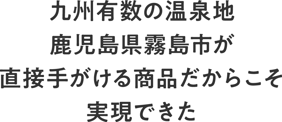 九州有数の温泉地鹿児島県霧島市が直接手がける商品だからこそ実現できた