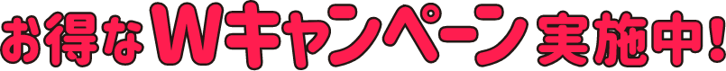 お得なWキャンペーン実施中!