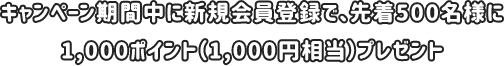 キャンペーン期間中に新規会員登録で、先着500名様に1,000ポイント(1,000円相当)プレゼント