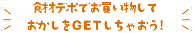 食材デポでお買い物して おかしをGETしちゃおう!