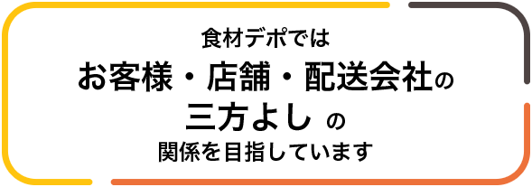 食材デポではお客様・店舗・配送会社の三方よしの関係を目指しています