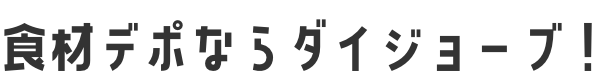 食材デポならダイジョーブ！